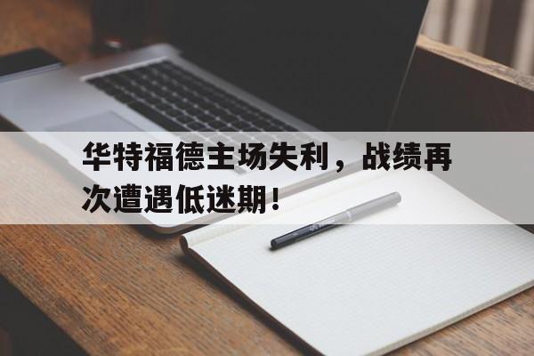 包含华特福德主场失利，战绩再次遭遇低迷期！的词条